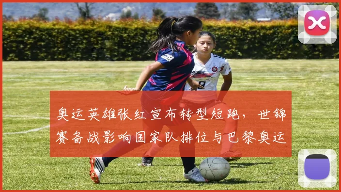 奥运英雄张红宣布转型短跑，世锦赛备战影响国家队排位与巴黎奥运争夺