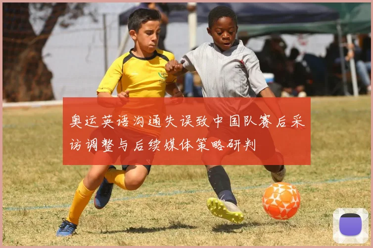 奥运英语沟通失误致中国队赛后采访调整与后续媒体策略研判