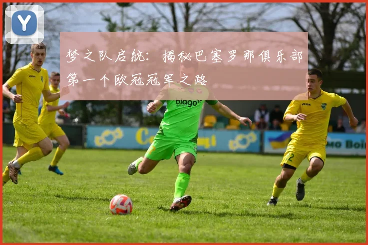 梦之队启航：揭秘巴塞罗那俱乐部第一个欧冠冠军之路