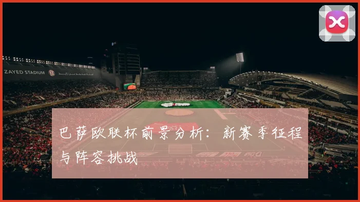 巴萨欧联杯前景分析：新赛季征程与阵容挑战