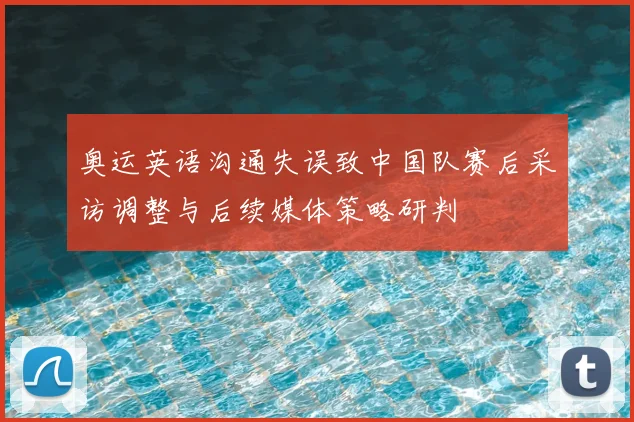 奥运英语沟通失误致中国队赛后采访调整与后续媒体策略研判