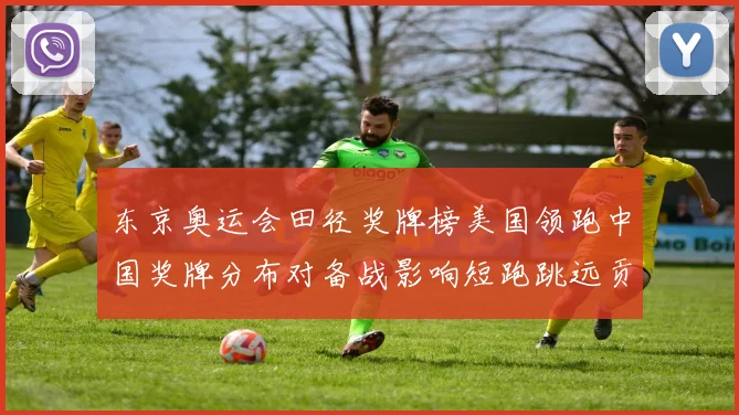 东京奥运会田径奖牌榜美国领跑中国奖牌分布对备战影响短跑跳远贡献突出