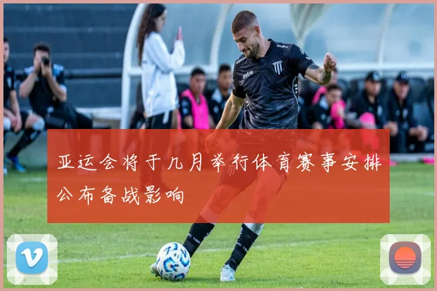 亚运会将于几月举行体育赛事安排公布备战影响