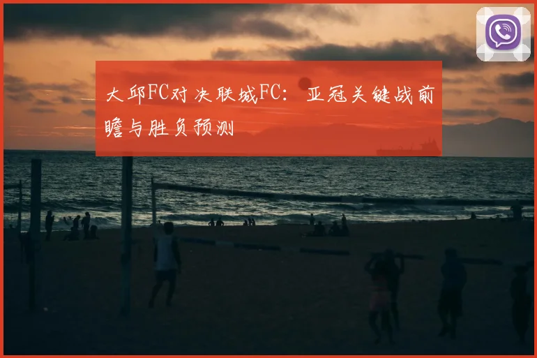 大邱FC对决联城FC：亚冠关键战前瞻与胜负预测