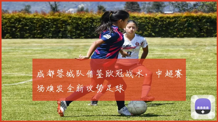 成都蓉城队借鉴欧冠战术，中超赛场焕发全新攻势足球