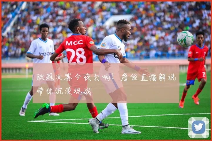 欧冠决赛今夜打响！詹俊直播解说带你沉浸观战