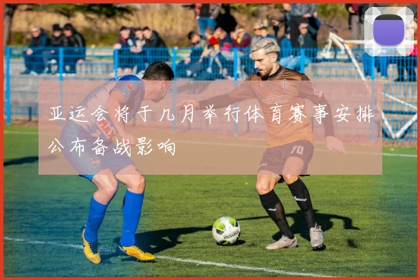 亚运会将于几月举行体育赛事安排公布备战影响