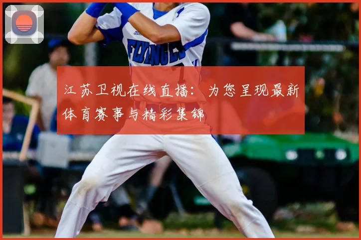 江苏卫视在线直播：为您呈现最新体育赛事与精彩集锦