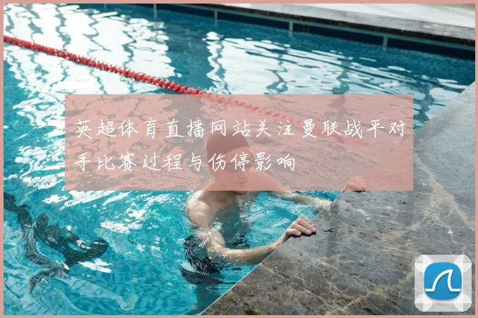 英超体育直播网站关注曼联战平对手比赛过程与伤停影响