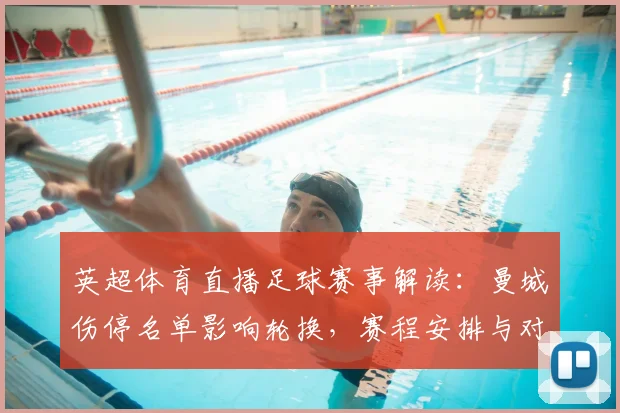 英超体育直播足球赛事解读：曼城伤停名单影响轮换，赛程安排与对位看点