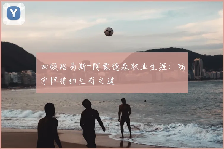 回顾路易斯-阿蒙德森职业生涯：防守悍将的生存之道