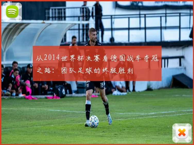 从2014世界杯决赛看德国战车夺冠之路：团队足球的终极胜利