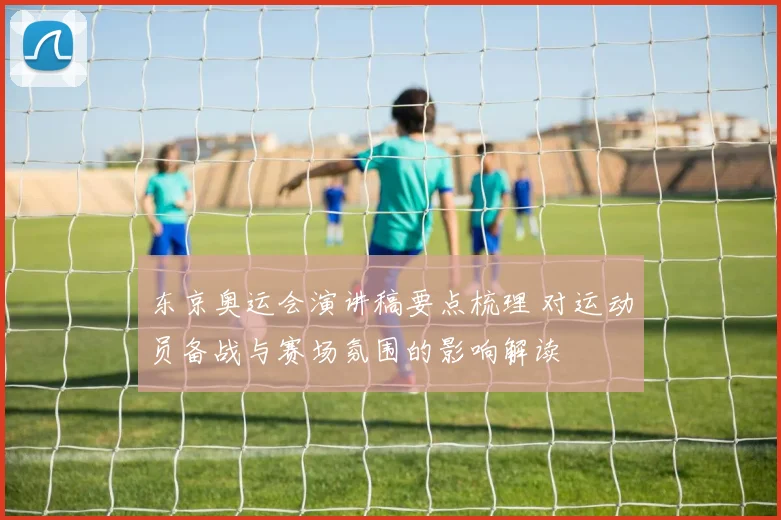 东京奥运会演讲稿要点梳理 对运动员备战与赛场氛围的影响解读