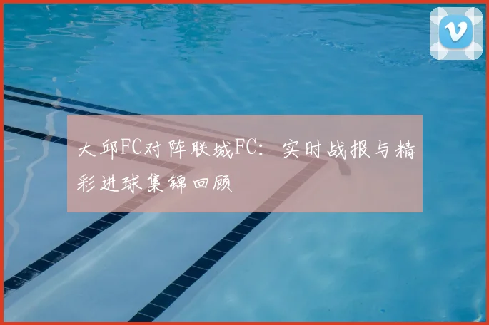 大邱FC对阵联城FC：实时战报与精彩进球集锦回顾